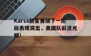 关于Karsa新星晋级下一阶段表现突出，美国队前途光明！的信息