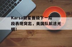 关于Karsa新星晋级下一阶段表现突出，美国队前途光明！的信息