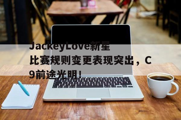关于JackeyLove新星比赛规则变更表现突出，C9前途光明！的信息
